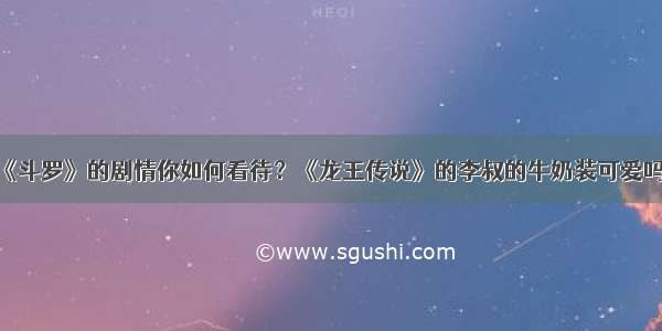 《斗罗》的剧情你如何看待？《龙王传说》的李叔的牛奶装可爱吗？