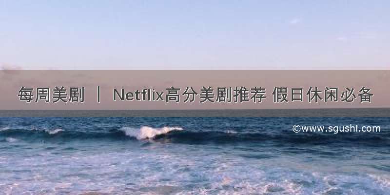 每周美剧 ｜ Netflix高分美剧推荐 假日休闲必备