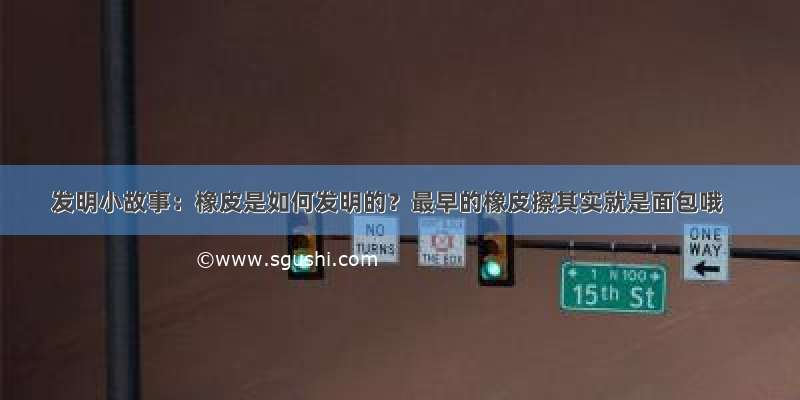 发明小故事：橡皮是如何发明的？最早的橡皮擦其实就是面包哦