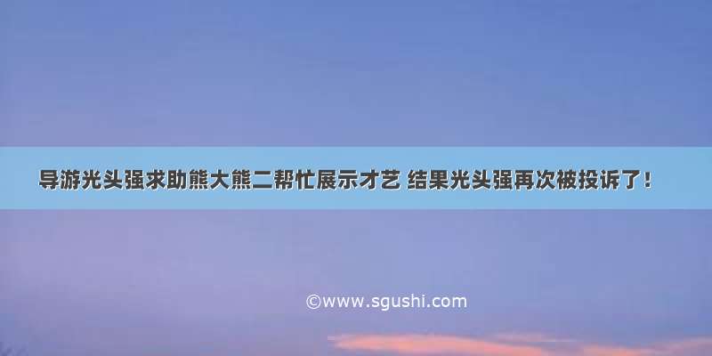 导游光头强求助熊大熊二帮忙展示才艺 结果光头强再次被投诉了！