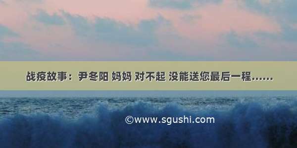 战疫故事：尹冬阳 妈妈 对不起 没能送您最后一程……