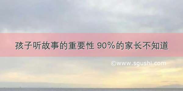 孩子听故事的重要性 90％的家长不知道