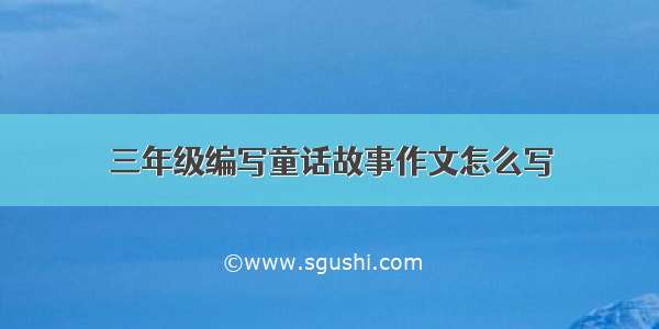 三年级编写童话故事作文怎么写