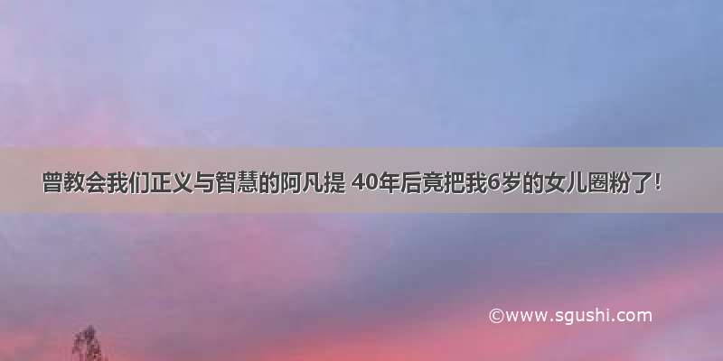 曾教会我们正义与智慧的阿凡提 40年后竟把我6岁的女儿圈粉了！