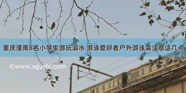 重庆潼南8名小学生游玩溺水 游泳爱好者户外游泳需注意这几点