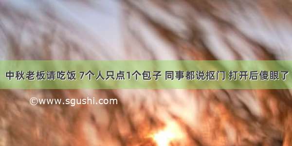 中秋老板请吃饭 7个人只点1个包子 同事都说抠门 打开后傻眼了