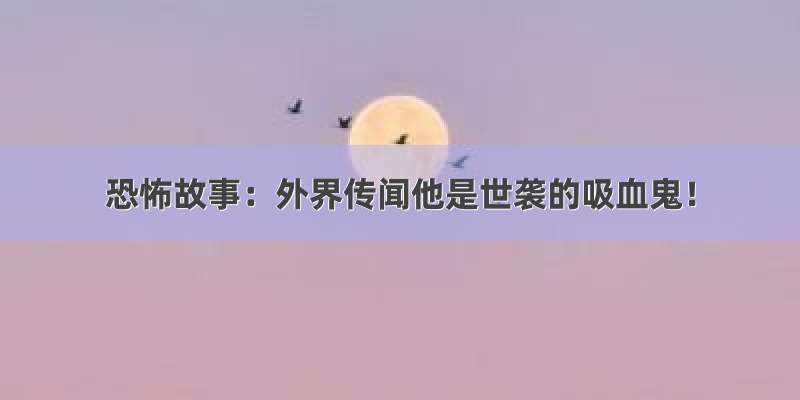 恐怖故事：外界传闻他是世袭的吸血鬼！