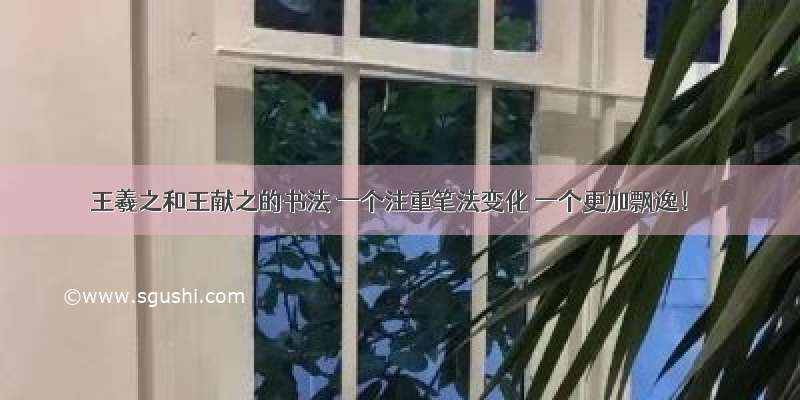 王羲之和王献之的书法 一个注重笔法变化 一个更加飘逸！