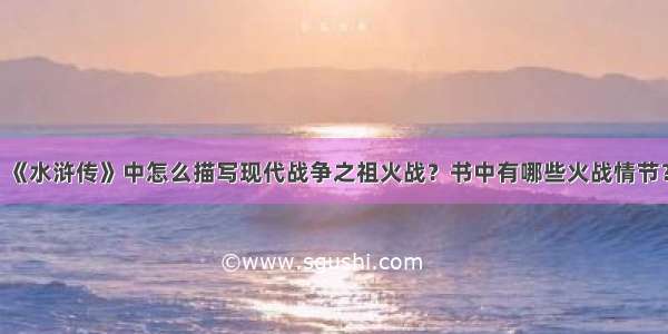 《水浒传》中怎么描写现代战争之祖火战？书中有哪些火战情节？