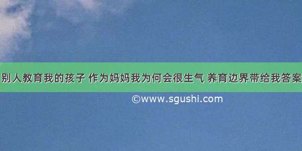 别人教育我的孩子 作为妈妈我为何会很生气 养育边界带给我答案