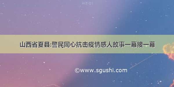 山西省夏县:警民同心抗击疫情感人故事一幕接一幕