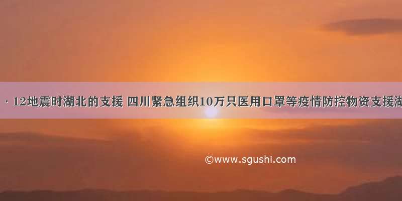 感恩5·12地震时湖北的支援 四川紧急组织10万只医用口罩等疫情防控物资支援湖北