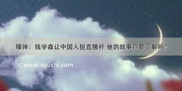 媒体：钱学森让中国人挺直腰杆 他的故事你都了解吗？