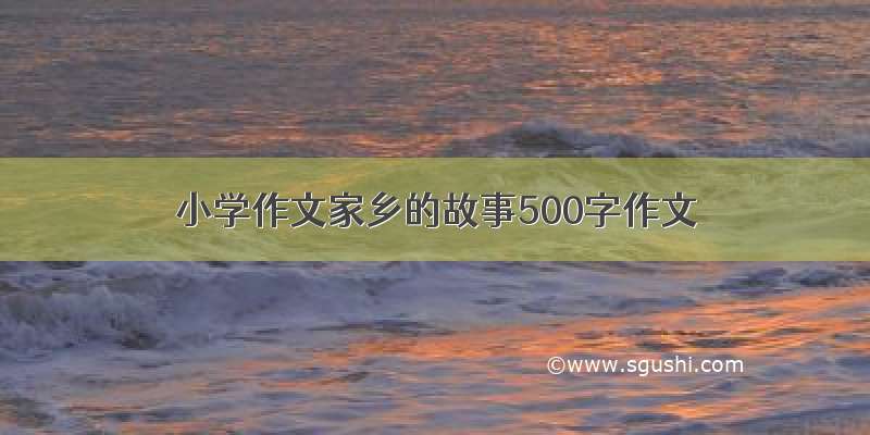 小学作文家乡的故事500字作文