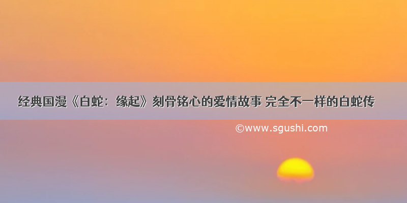 经典国漫《白蛇：缘起》刻骨铭心的爱情故事 完全不一样的白蛇传