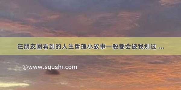 在朋友圈看到的人生哲理小故事一般都会被我划过 ...