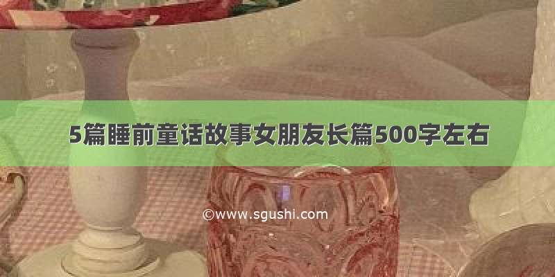 5篇睡前童话故事女朋友长篇500字左右