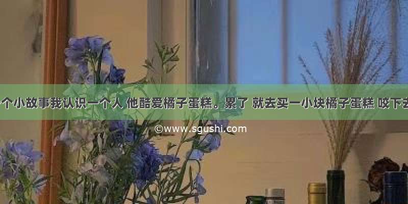 分享一个小故事我认识一个人 他酷爱橘子蛋糕。累了 就去买一小块橘子蛋糕 咬下去时