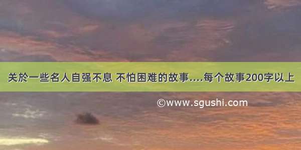 关於一些名人自强不息 不怕困难的故事....每个故事200字以上