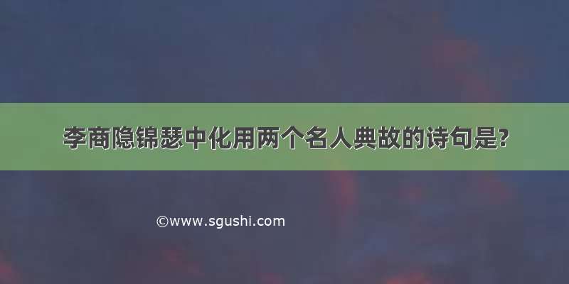 李商隐锦瑟中化用两个名人典故的诗句是?