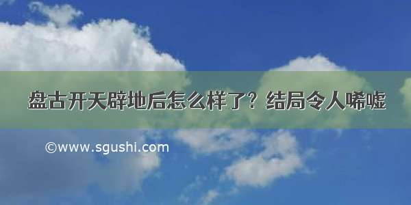 盘古开天辟地后怎么样了？结局令人唏嘘