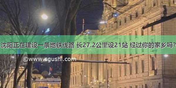 沈阳正在建设一条地铁线路 长27.2公里设21站 经过你的家乡吗？
