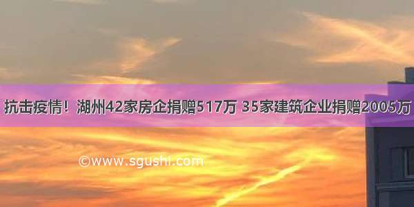 抗击疫情！湖州42家房企捐赠517万 35家建筑企业捐赠2005万