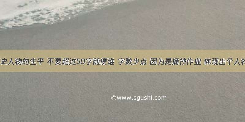 求点历史人物的生平 不要超过50字随便谁 字数少点 因为是摘抄作业 体现出个人特点