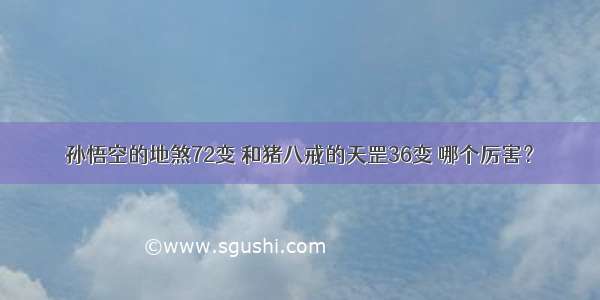 孙悟空的地煞72变 和猪八戒的天罡36变 哪个厉害？