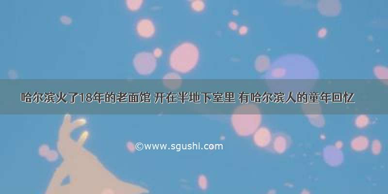 哈尔滨火了18年的老面馆 开在半地下室里 有哈尔滨人的童年回忆