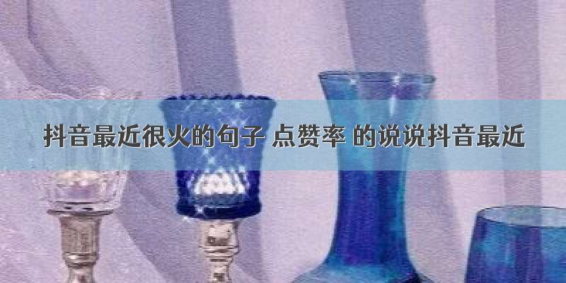 抖音最近很火的句子 点赞率 的说说抖音最近