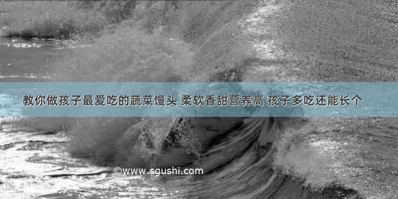 教你做孩子最爱吃的蔬菜馒头 柔软香甜营养高 孩子多吃还能长个