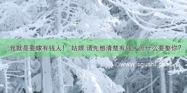 “我就是要嫁有钱人！”姑娘 请先想清楚有钱人为什么要娶你？