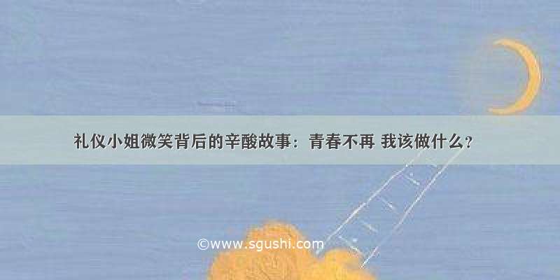 礼仪小姐微笑背后的辛酸故事：青春不再 我该做什么？