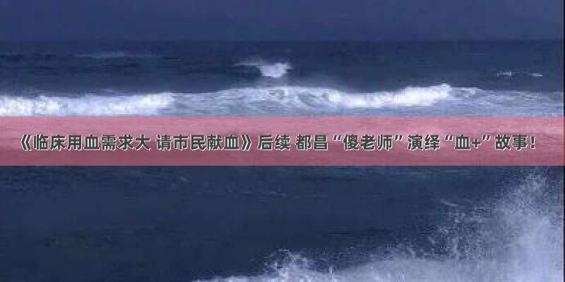 《临床用血需求大 请市民献血》后续 都昌“傻老师”演绎“血+”故事！