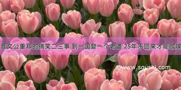 晋文公重耳的搞笑二三事 到一国娶一个老婆 25年不回来才能改嫁