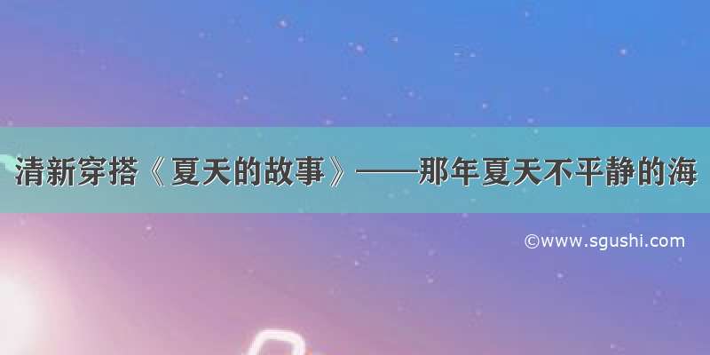 清新穿搭《夏天的故事》——那年夏天不平静的海