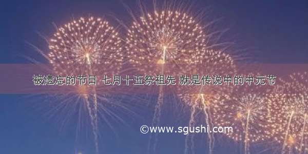被遗忘的节日 七月十五祭祖先 就是传说中的中元节
