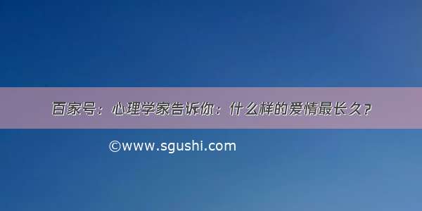 百家号：心理学家告诉你：什么样的爱情最长久？