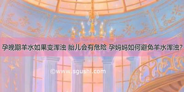 孕晚期羊水如果变浑浊 胎儿会有危险 孕妈妈如何避免羊水浑浊？