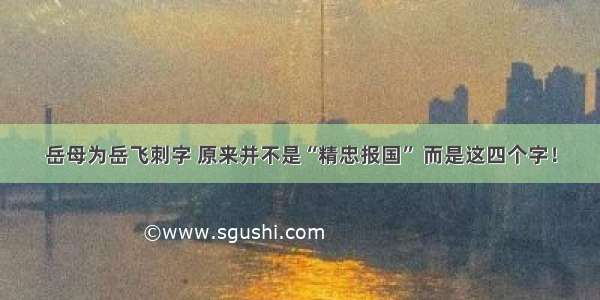 岳母为岳飞刺字 原来并不是“精忠报国” 而是这四个字！