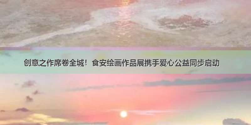 创意之作席卷全城！食安绘画作品展携手爱心公益同步启动