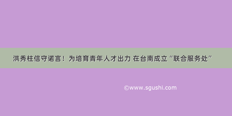 洪秀柱信守诺言！为培育青年人才出力 在台南成立“联合服务处”