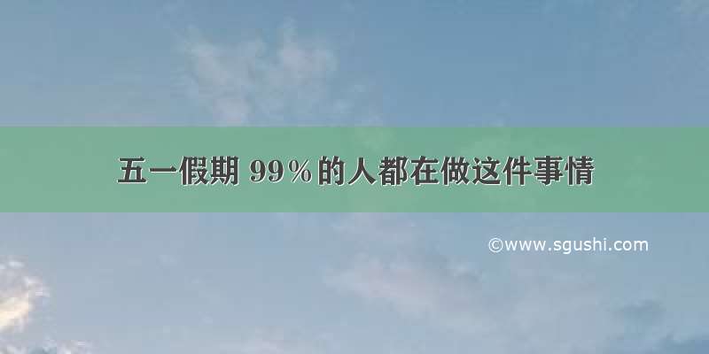 五一假期 99％的人都在做这件事情