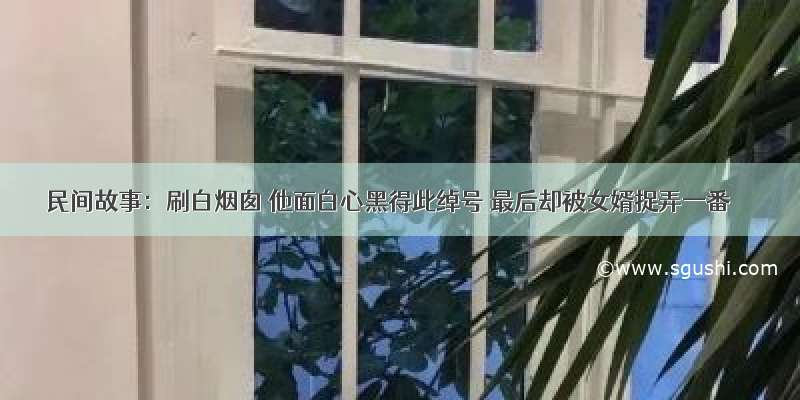 民间故事：刷白烟囱 他面白心黑得此绰号 最后却被女婿捉弄一番