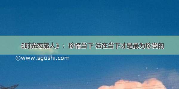 《时光恋旅人》：珍惜当下 活在当下才是最为珍贵的