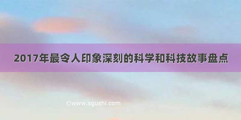 2017年最令人印象深刻的科学和科技故事盘点