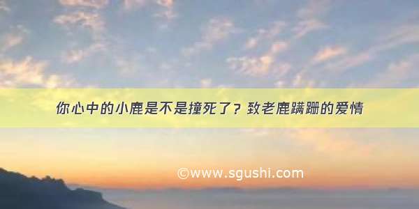 你心中的小鹿是不是撞死了？致老鹿蹒跚的爱情