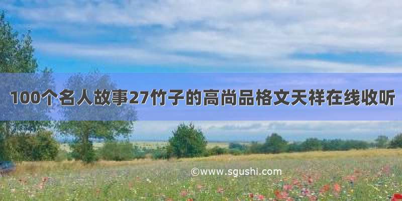 100个名人故事27竹子的高尚品格文天祥在线收听