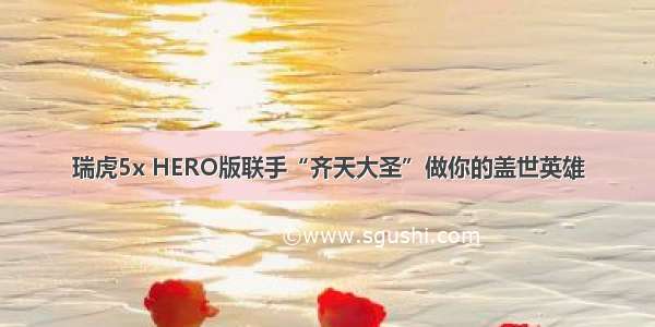 瑞虎5x HERO版联手“齐天大圣”做你的盖世英雄